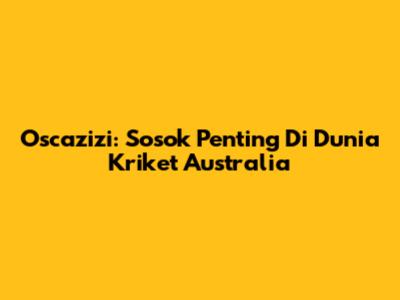 Oscazizi: Sosok Penting Di Dunia Kriket Australia