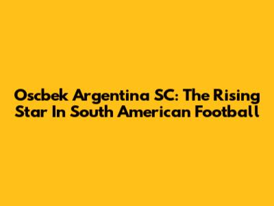 Oscbek Argentina SC: The Rising Star In South American Football