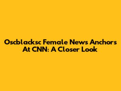 Oscblacksc Female News Anchors At CNN: A Closer Look