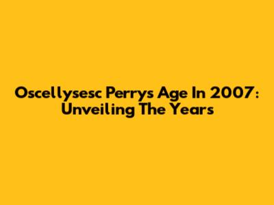 Oscellysesc Perry's Age In 2007: Unveiling The Years