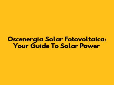 Oscenergia Solar Fotovoltaica: Your Guide To Solar Power