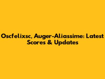 Oscfelixsc, Auger-Aliassime: Latest Scores & Updates