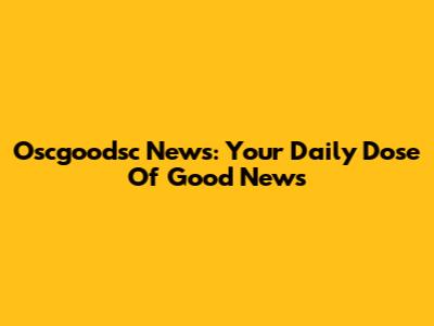 Oscgoodsc News: Your Daily Dose Of Good News