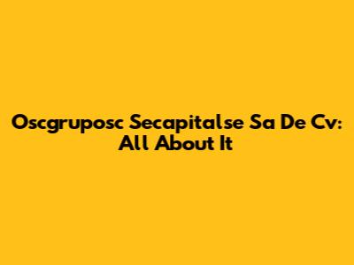 Oscgruposc Secapitalse Sa De Cv: All About It