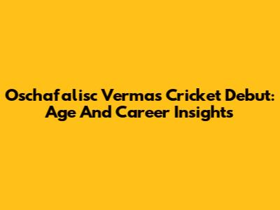 Oschafalisc Verma's Cricket Debut: Age And Career Insights