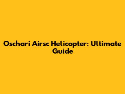 Oschari Airsc Helicopter: Ultimate Guide