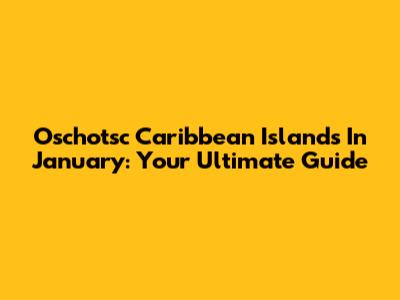 Oschotsc Caribbean Islands In January: Your Ultimate Guide
