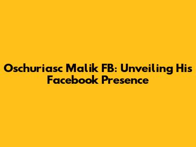 Oschuriasc Malik FB: Unveiling His Facebook Presence