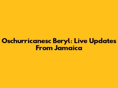 Oschurricanesc Beryl: Live Updates From Jamaica