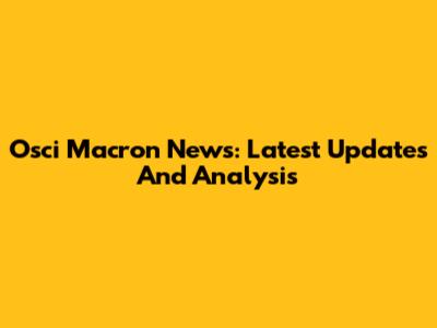 Osci Macron News: Latest Updates And Analysis