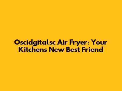 Oscidgitalsc Air Fryer: Your Kitchen's New Best Friend