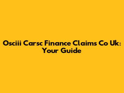 Osciii Carsc Finance Claims Co Uk: Your Guide