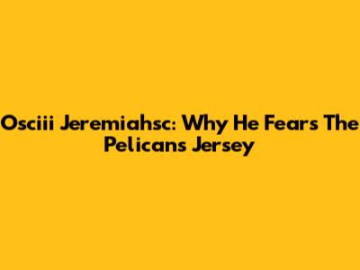 Osciii Jeremiahsc: Why He Fears The Pelicans Jersey