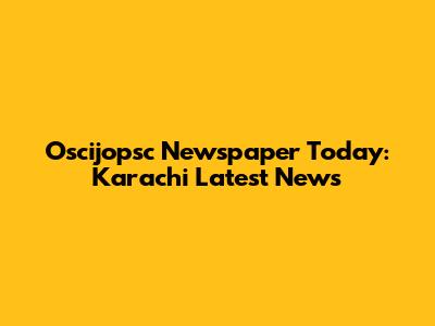 Oscijopsc Newspaper Today: Karachi Latest News