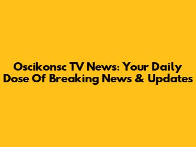 Oscikonsc TV News: Your Daily Dose Of Breaking News & Updates
