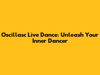 Oscillasc Live Dance: Unleash Your Inner Dancer