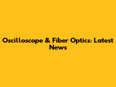 Oscilloscope & Fiber Optics: Latest News