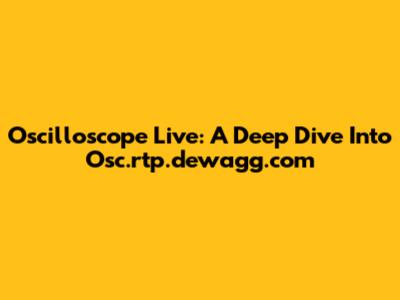 Oscilloscope Live: A Deep Dive Into Osc.rtp.dewagg.com