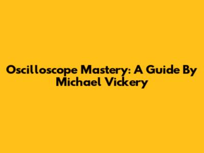 Oscilloscope Mastery: A Guide By Michael Vickery