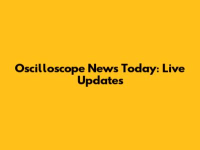 Oscilloscope News Today: Live Updates