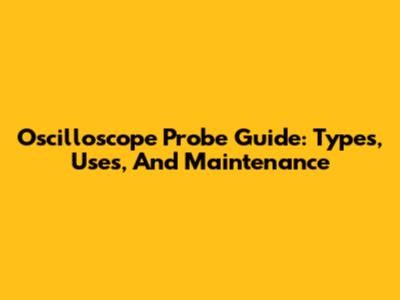 Oscilloscope Probe Guide: Types, Uses, And Maintenance