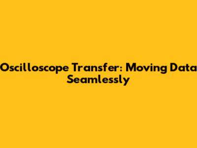 Oscilloscope Transfer: Moving Data Seamlessly