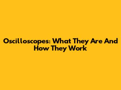Oscilloscopes: What They Are And How They Work