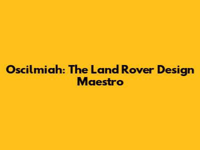 Oscilmiah: The Land Rover Design Maestro
