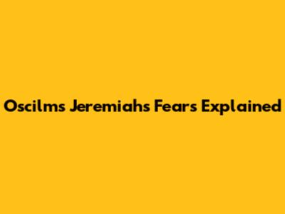 Oscilms Jeremiah's Fears Explained