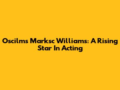 Oscilms Marksc Williams: A Rising Star In Acting