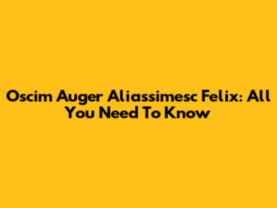 Oscim Auger Aliassimesc Felix: All You Need To Know