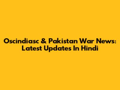 Oscindiasc & Pakistan War News: Latest Updates In Hindi