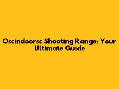 Oscindoorsc Shooting Range: Your Ultimate Guide