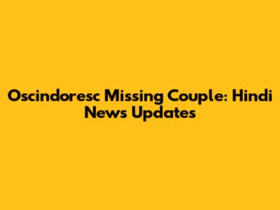 Oscindoresc Missing Couple: Hindi News Updates