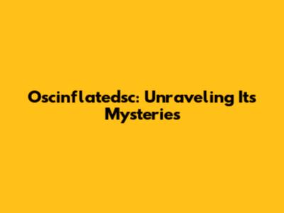 Oscinflatedsc: Unraveling Its Mysteries
