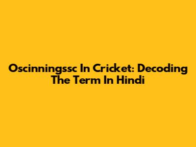 Oscinningssc In Cricket: Decoding The Term In Hindi