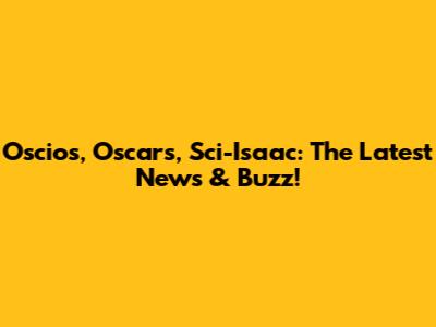 Oscios, Oscars, Sci-Isaac: The Latest News & Buzz!