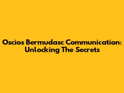 Oscios Bermudasc Communication: Unlocking The Secrets
