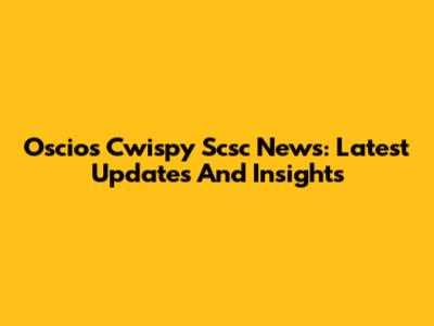 Oscios Cwispy Scsc News: Latest Updates And Insights