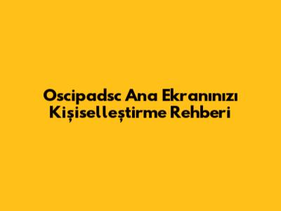 Oscipadsc Ana Ekranınızı Kişiselleştirme Rehberi