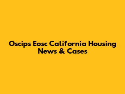 Oscips Eosc California Housing News & Cases
