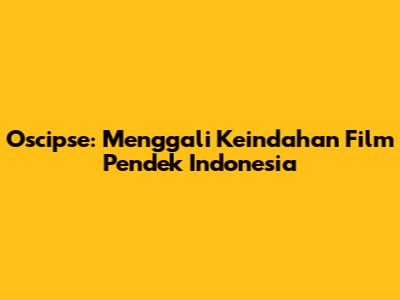 Oscipse: Menggali Keindahan Film Pendek Indonesia