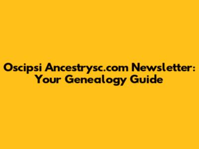 Oscipsi Ancestrysc.com Newsletter: Your Genealogy Guide