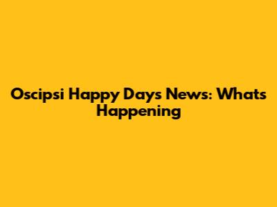 Oscipsi Happy Days News: What's Happening
