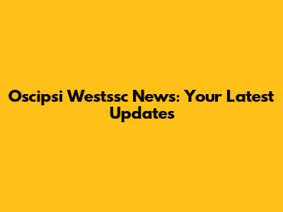 Oscipsi Westssc News: Your Latest Updates