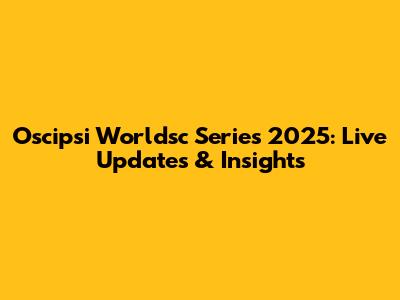 Oscipsi Worldsc Series 2025: Live Updates & Insights