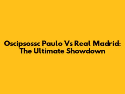 Oscipsossc Paulo Vs Real Madrid: The Ultimate Showdown