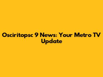 Osciritopsc 9 News: Your Metro TV Update