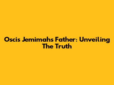 Oscis Jemimah's Father: Unveiling The Truth