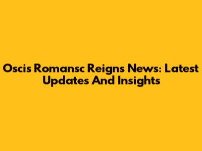 Oscis Romansc Reigns News: Latest Updates And Insights